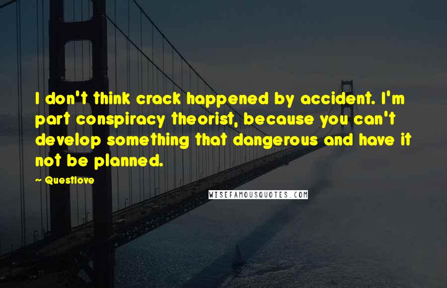 Questlove Quotes: I don't think crack happened by accident. I'm part conspiracy theorist, because you can't develop something that dangerous and have it not be planned.