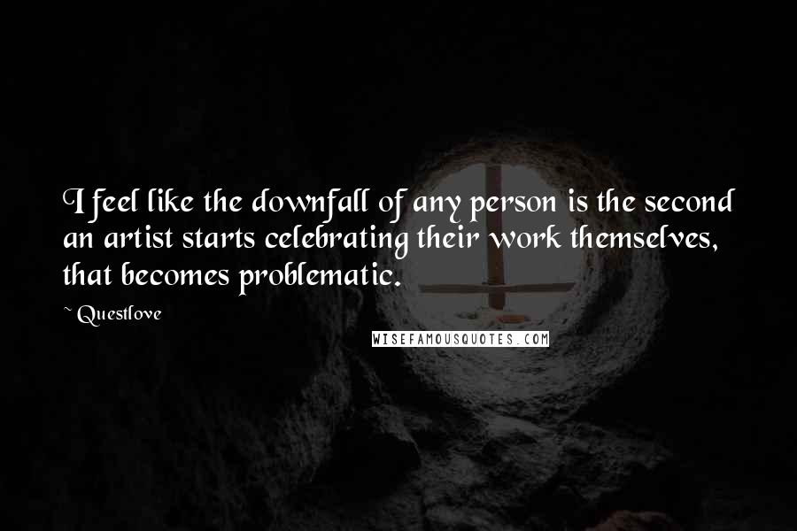 Questlove Quotes: I feel like the downfall of any person is the second an artist starts celebrating their work themselves, that becomes problematic.