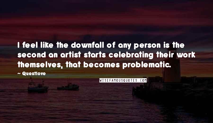Questlove Quotes: I feel like the downfall of any person is the second an artist starts celebrating their work themselves, that becomes problematic.
