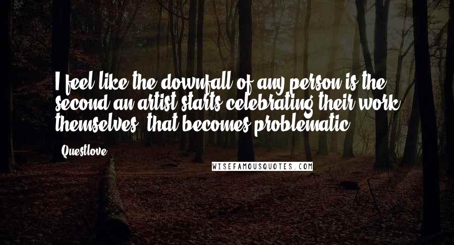 Questlove Quotes: I feel like the downfall of any person is the second an artist starts celebrating their work themselves, that becomes problematic.