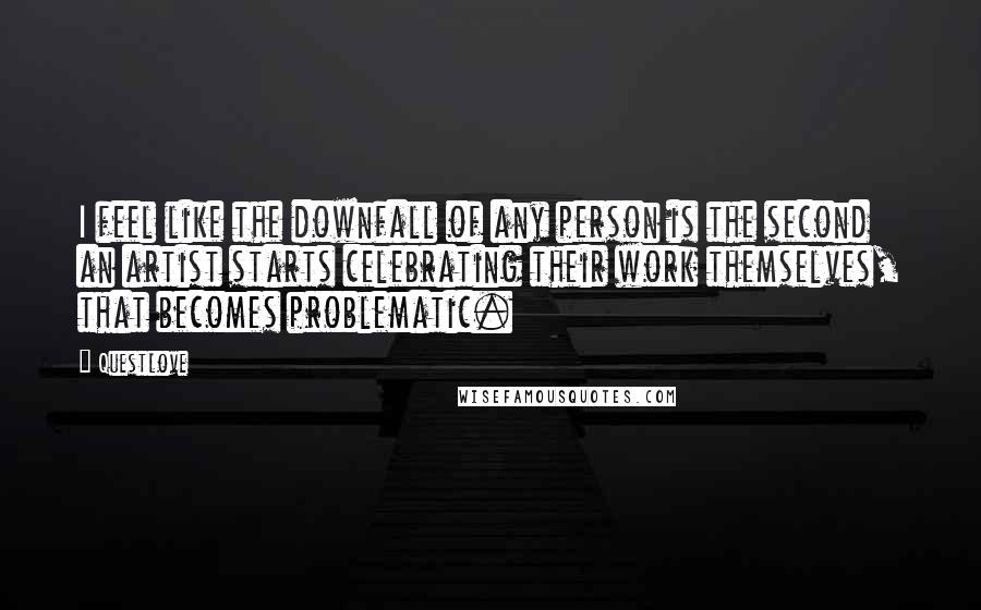 Questlove Quotes: I feel like the downfall of any person is the second an artist starts celebrating their work themselves, that becomes problematic.
