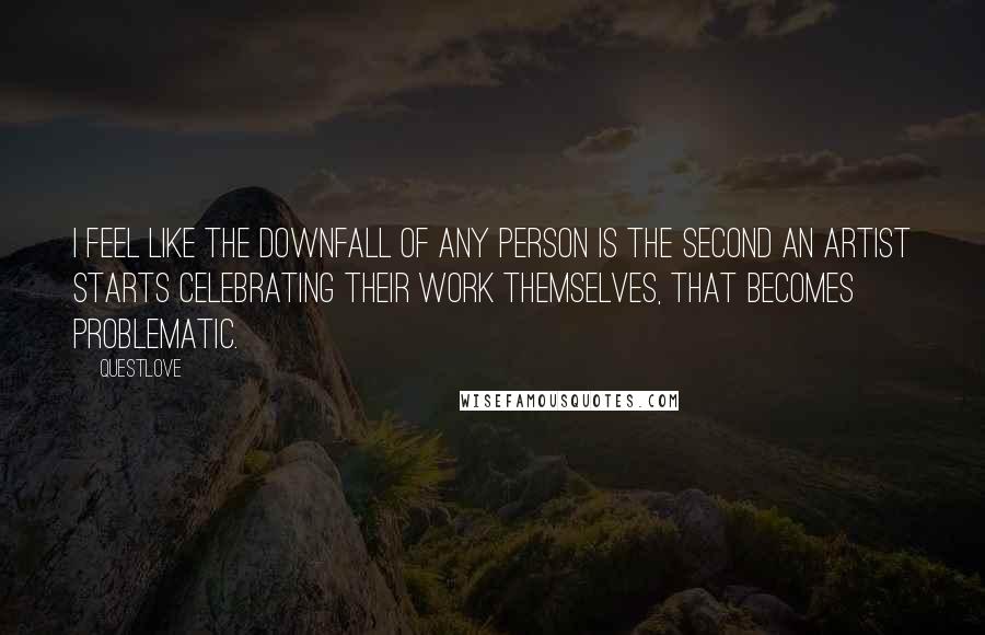 Questlove Quotes: I feel like the downfall of any person is the second an artist starts celebrating their work themselves, that becomes problematic.