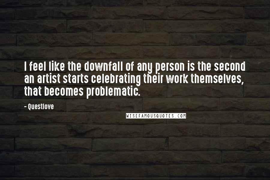 Questlove Quotes: I feel like the downfall of any person is the second an artist starts celebrating their work themselves, that becomes problematic.