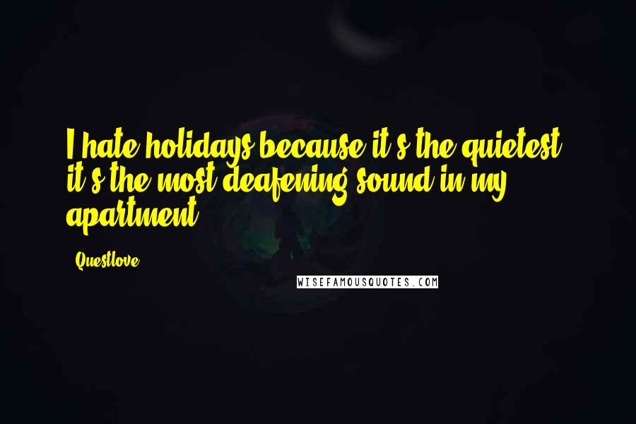 Questlove Quotes: I hate holidays because it's the quietest; it's the most deafening sound in my apartment.