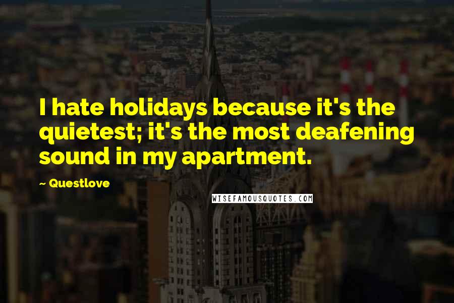 Questlove Quotes: I hate holidays because it's the quietest; it's the most deafening sound in my apartment.