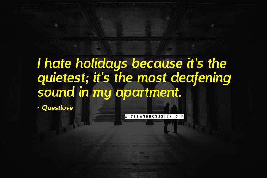 Questlove Quotes: I hate holidays because it's the quietest; it's the most deafening sound in my apartment.