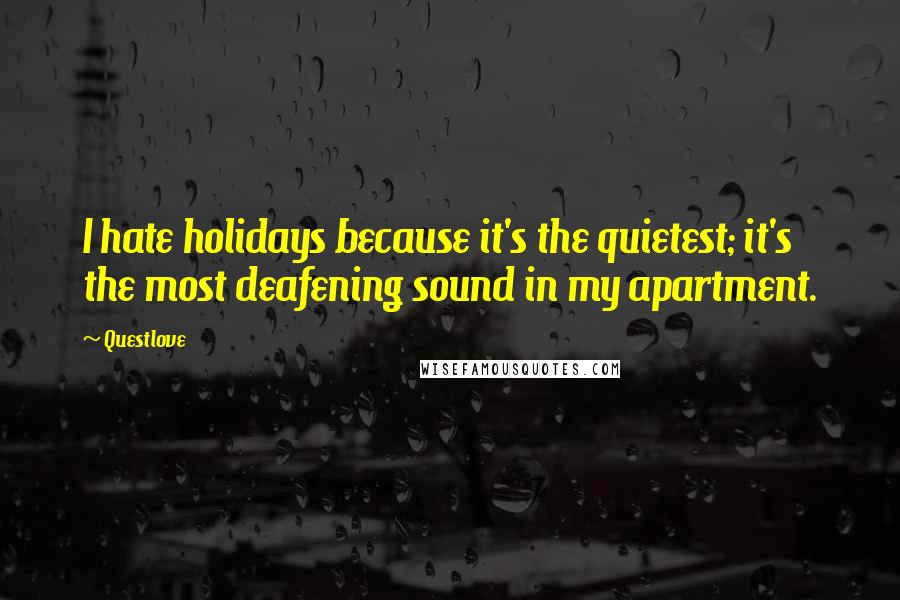 Questlove Quotes: I hate holidays because it's the quietest; it's the most deafening sound in my apartment.