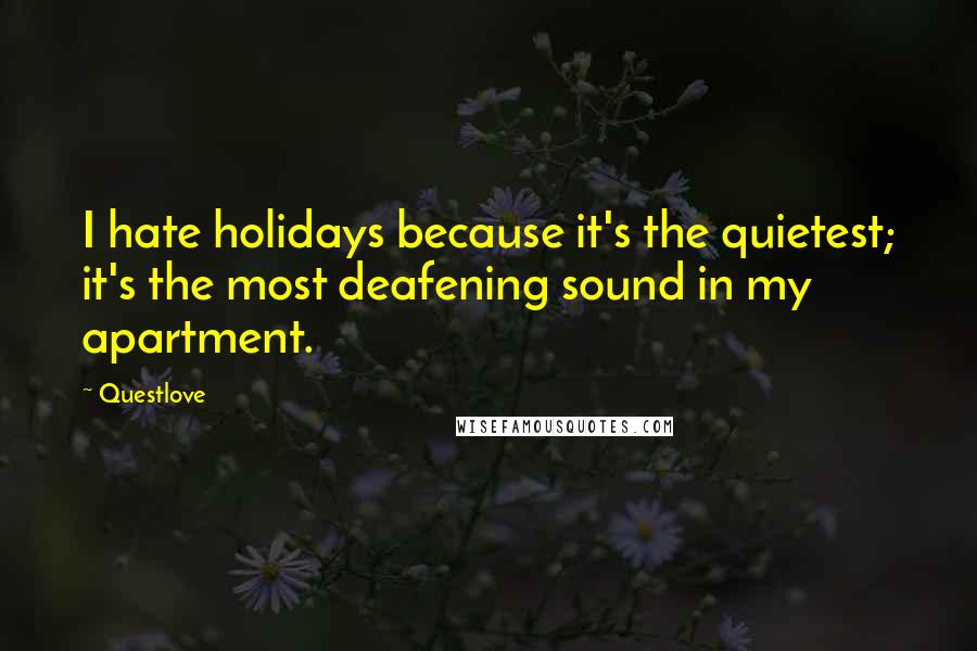 Questlove Quotes: I hate holidays because it's the quietest; it's the most deafening sound in my apartment.