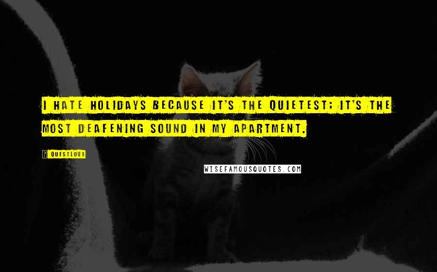 Questlove Quotes: I hate holidays because it's the quietest; it's the most deafening sound in my apartment.