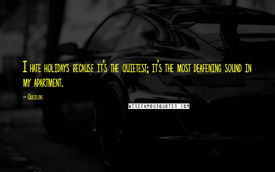 Questlove Quotes: I hate holidays because it's the quietest; it's the most deafening sound in my apartment.