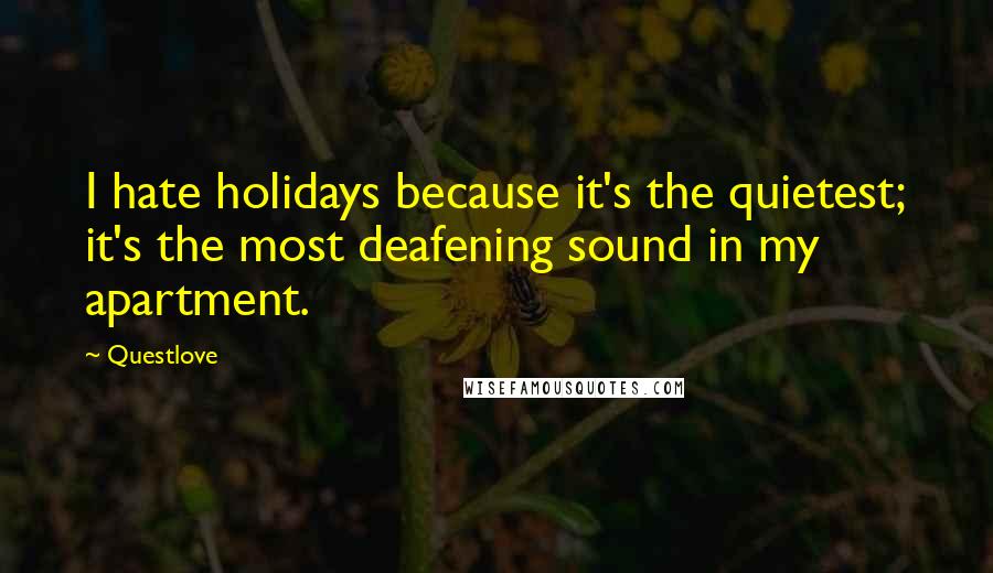 Questlove Quotes: I hate holidays because it's the quietest; it's the most deafening sound in my apartment.