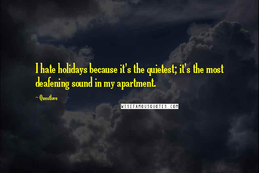 Questlove Quotes: I hate holidays because it's the quietest; it's the most deafening sound in my apartment.