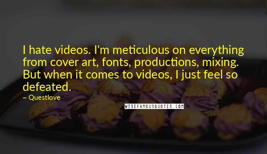 Questlove Quotes: I hate videos. I'm meticulous on everything from cover art, fonts, productions, mixing. But when it comes to videos, I just feel so defeated.