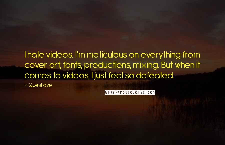 Questlove Quotes: I hate videos. I'm meticulous on everything from cover art, fonts, productions, mixing. But when it comes to videos, I just feel so defeated.