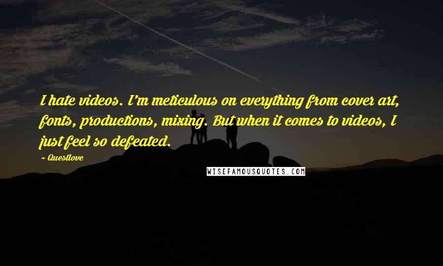 Questlove Quotes: I hate videos. I'm meticulous on everything from cover art, fonts, productions, mixing. But when it comes to videos, I just feel so defeated.