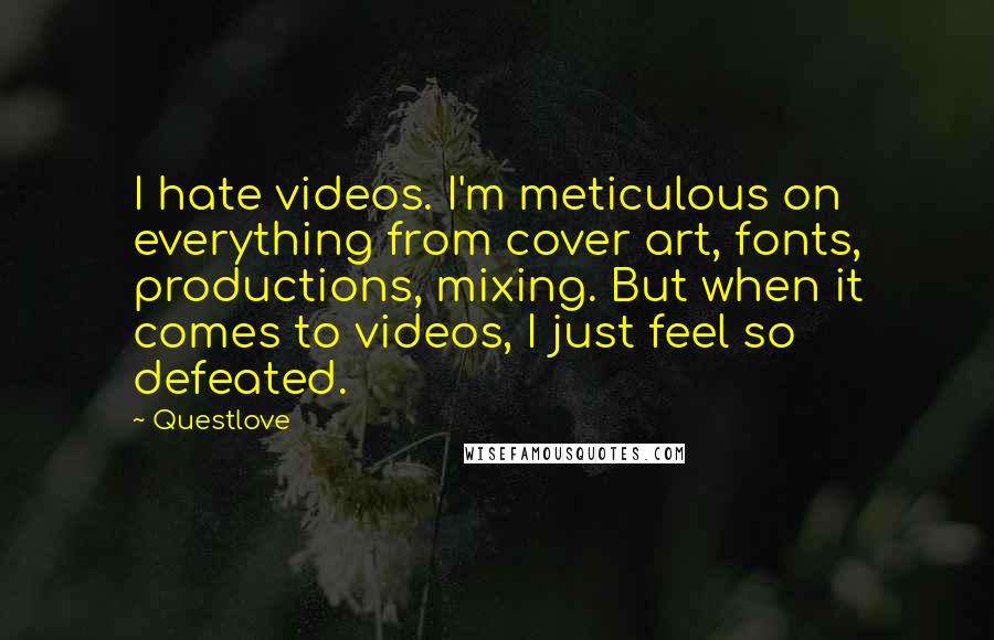 Questlove Quotes: I hate videos. I'm meticulous on everything from cover art, fonts, productions, mixing. But when it comes to videos, I just feel so defeated.