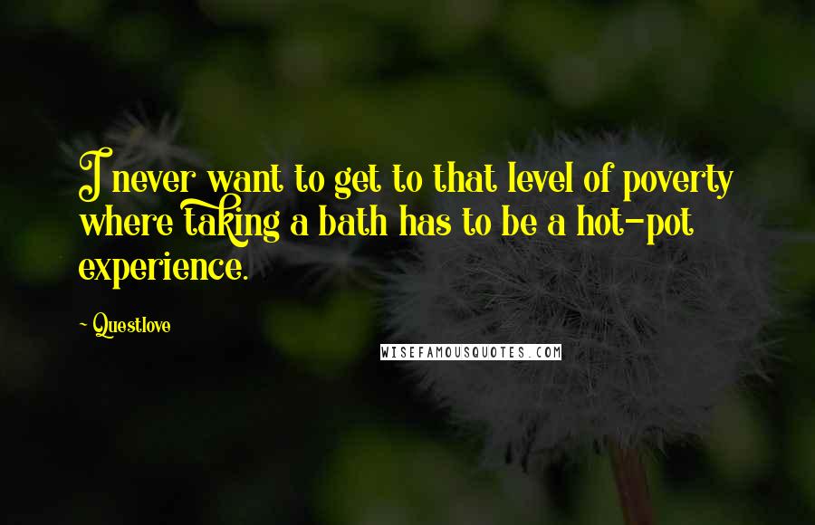 Questlove Quotes: I never want to get to that level of poverty where taking a bath has to be a hot-pot experience.