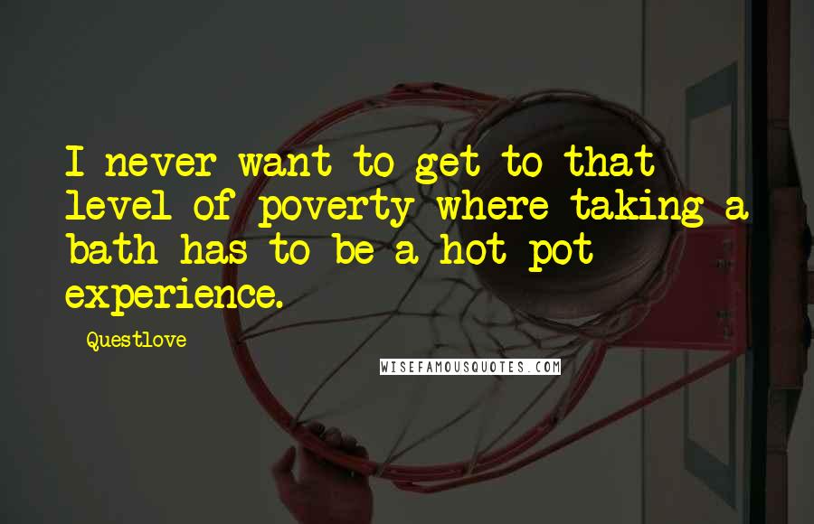 Questlove Quotes: I never want to get to that level of poverty where taking a bath has to be a hot-pot experience.