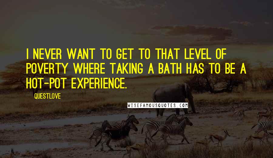 Questlove Quotes: I never want to get to that level of poverty where taking a bath has to be a hot-pot experience.