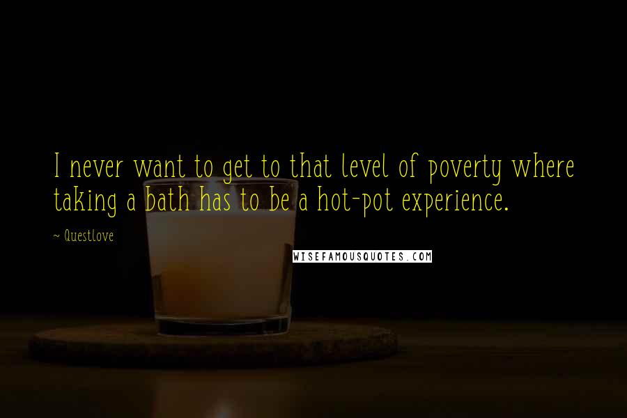 Questlove Quotes: I never want to get to that level of poverty where taking a bath has to be a hot-pot experience.