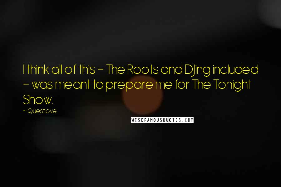 Questlove Quotes: I think all of this - The Roots and DJing included - was meant to prepare me for The Tonight Show.