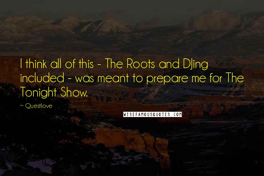 Questlove Quotes: I think all of this - The Roots and DJing included - was meant to prepare me for The Tonight Show.