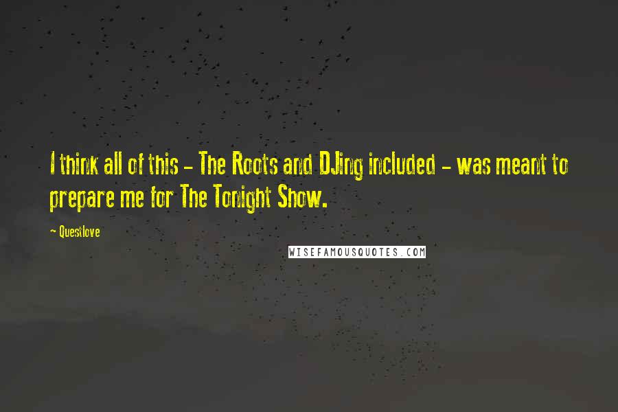 Questlove Quotes: I think all of this - The Roots and DJing included - was meant to prepare me for The Tonight Show.