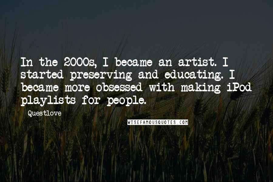 Questlove Quotes: In the 2000s, I became an artist. I started preserving and educating. I became more obsessed with making iPod playlists for people.