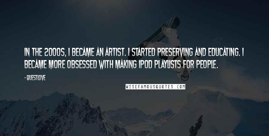 Questlove Quotes: In the 2000s, I became an artist. I started preserving and educating. I became more obsessed with making iPod playlists for people.