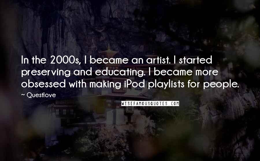 Questlove Quotes: In the 2000s, I became an artist. I started preserving and educating. I became more obsessed with making iPod playlists for people.
