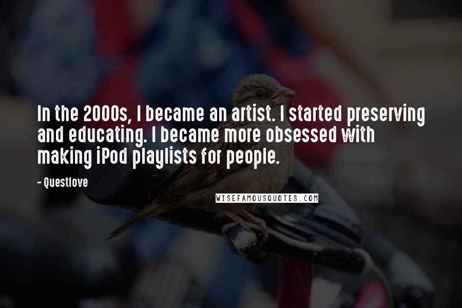 Questlove Quotes: In the 2000s, I became an artist. I started preserving and educating. I became more obsessed with making iPod playlists for people.