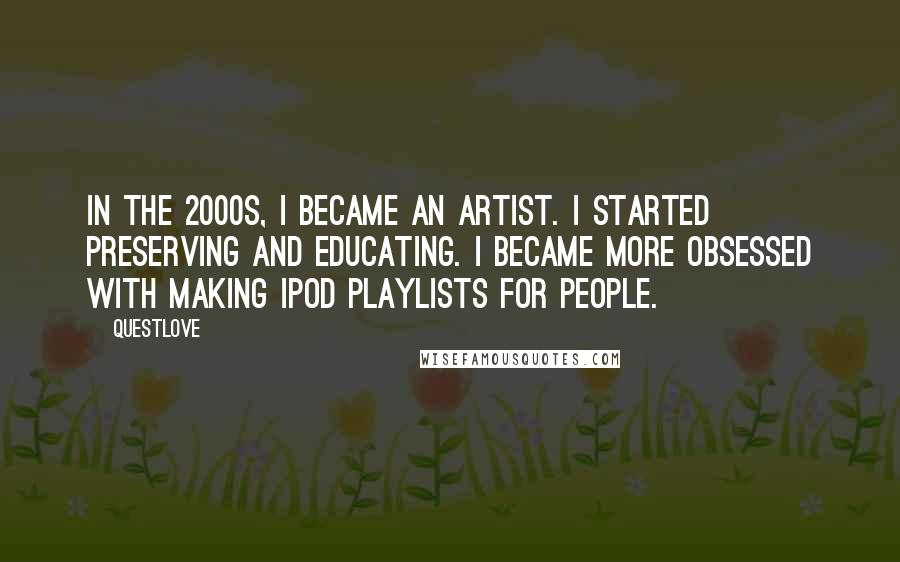 Questlove Quotes: In the 2000s, I became an artist. I started preserving and educating. I became more obsessed with making iPod playlists for people.