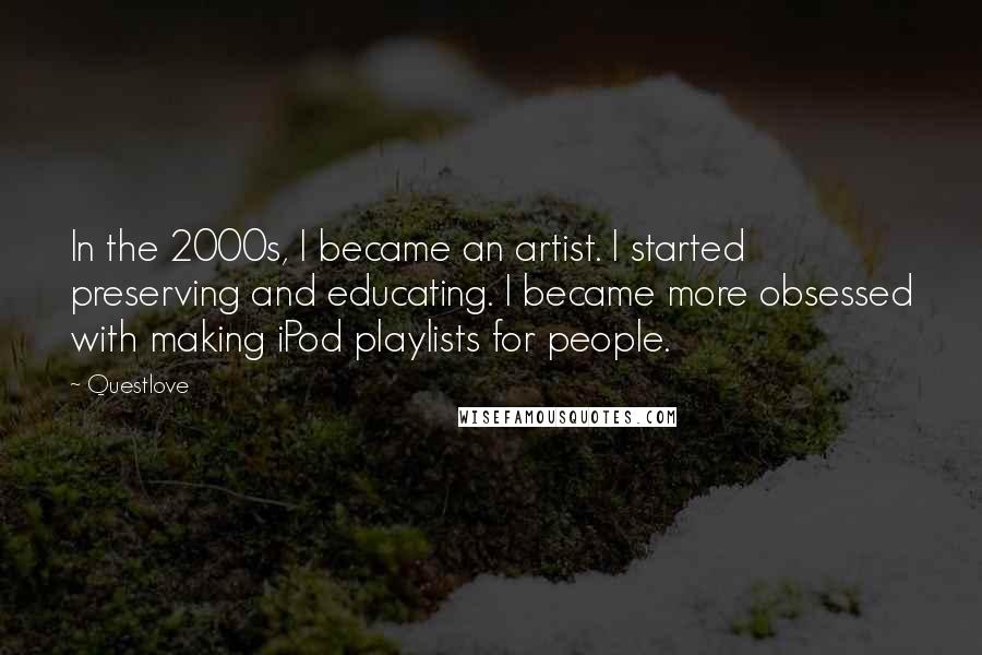 Questlove Quotes: In the 2000s, I became an artist. I started preserving and educating. I became more obsessed with making iPod playlists for people.