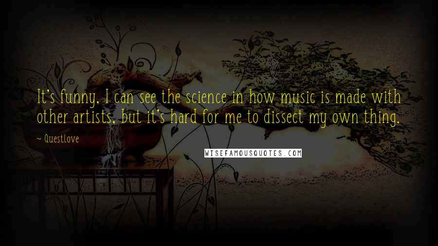 Questlove Quotes: It's funny, I can see the science in how music is made with other artists, but it's hard for me to dissect my own thing.