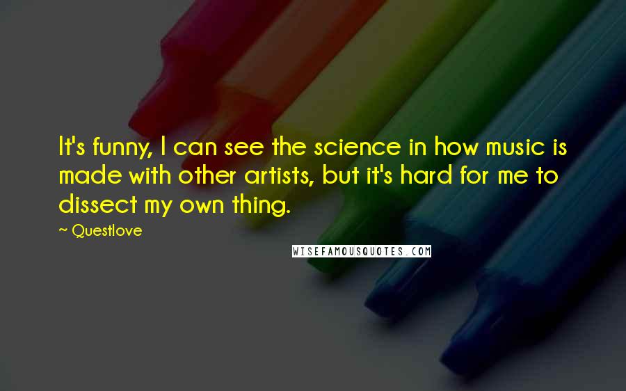 Questlove Quotes: It's funny, I can see the science in how music is made with other artists, but it's hard for me to dissect my own thing.