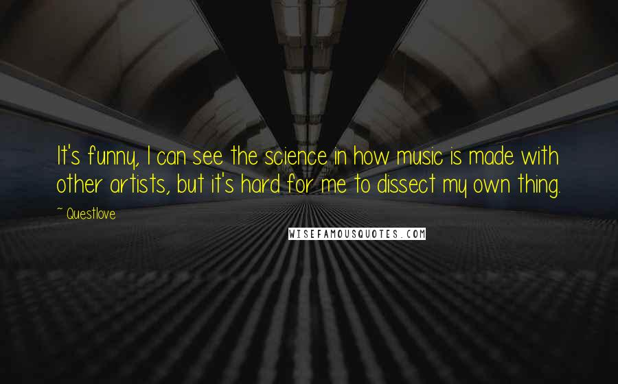 Questlove Quotes: It's funny, I can see the science in how music is made with other artists, but it's hard for me to dissect my own thing.