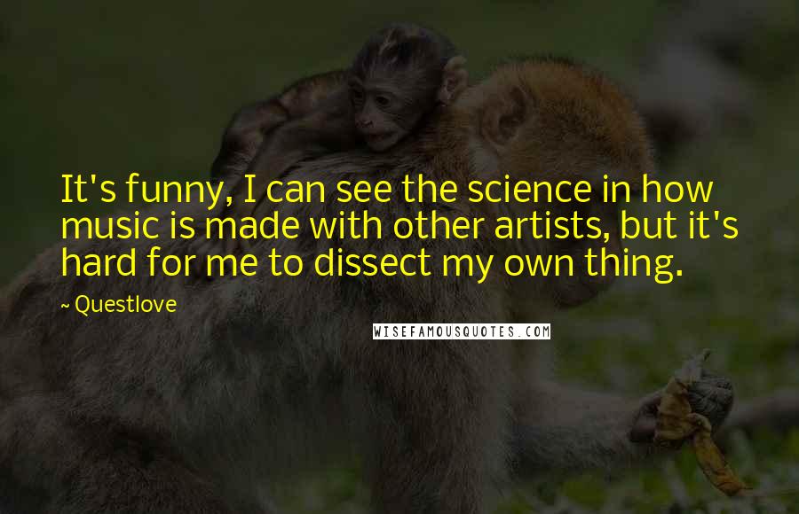 Questlove Quotes: It's funny, I can see the science in how music is made with other artists, but it's hard for me to dissect my own thing.