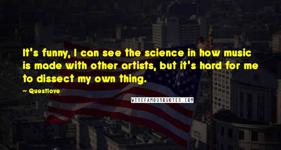 Questlove Quotes: It's funny, I can see the science in how music is made with other artists, but it's hard for me to dissect my own thing.