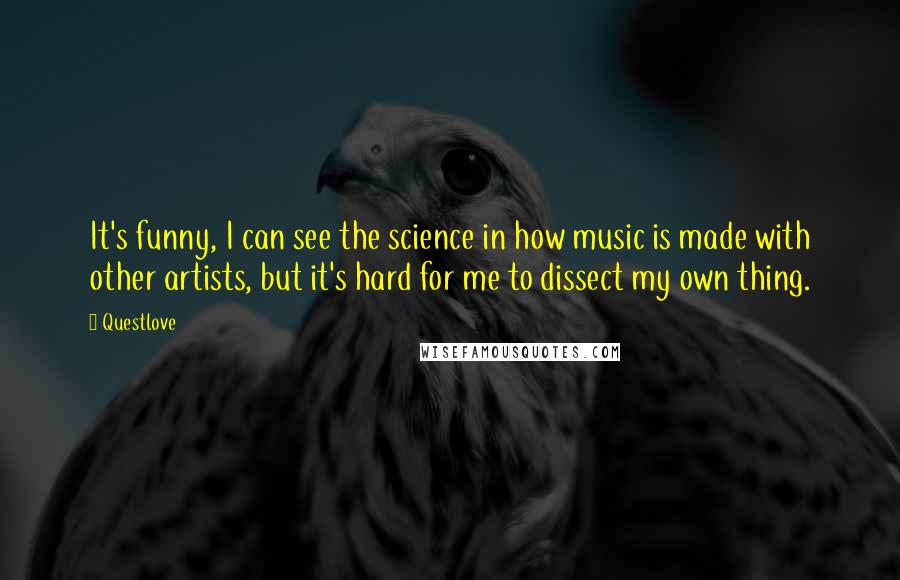 Questlove Quotes: It's funny, I can see the science in how music is made with other artists, but it's hard for me to dissect my own thing.