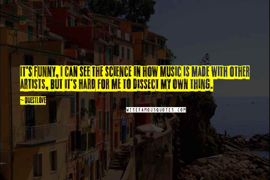 Questlove Quotes: It's funny, I can see the science in how music is made with other artists, but it's hard for me to dissect my own thing.