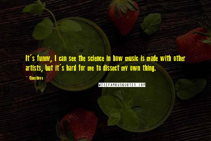 Questlove Quotes: It's funny, I can see the science in how music is made with other artists, but it's hard for me to dissect my own thing.