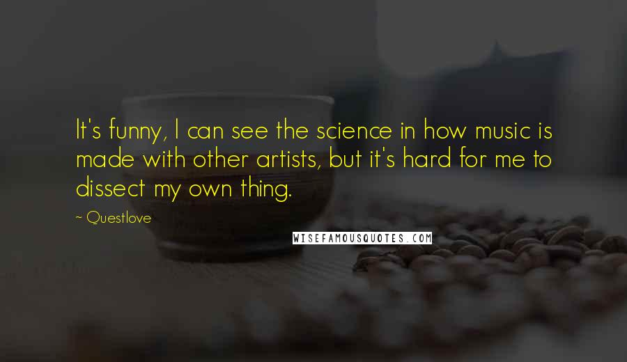 Questlove Quotes: It's funny, I can see the science in how music is made with other artists, but it's hard for me to dissect my own thing.