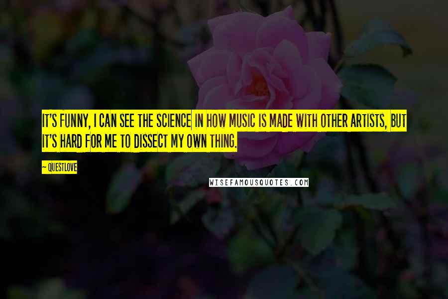 Questlove Quotes: It's funny, I can see the science in how music is made with other artists, but it's hard for me to dissect my own thing.