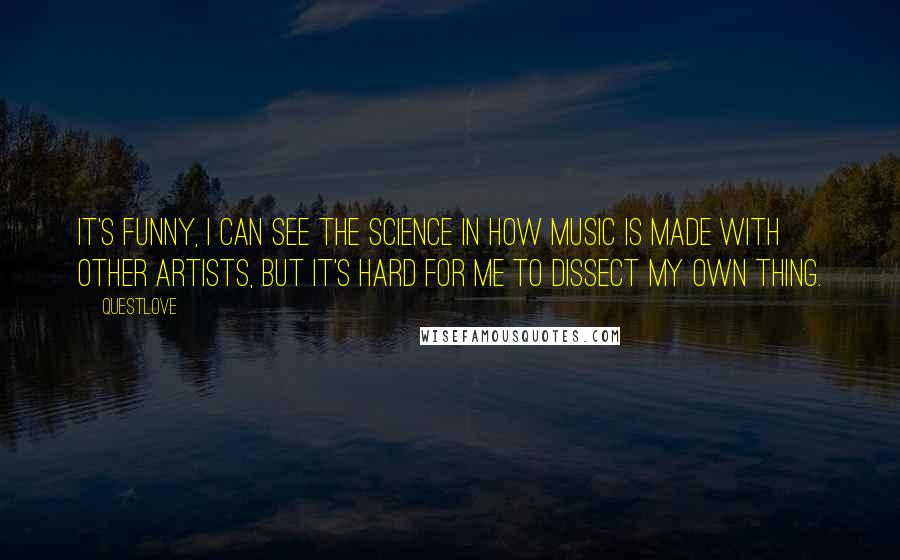 Questlove Quotes: It's funny, I can see the science in how music is made with other artists, but it's hard for me to dissect my own thing.