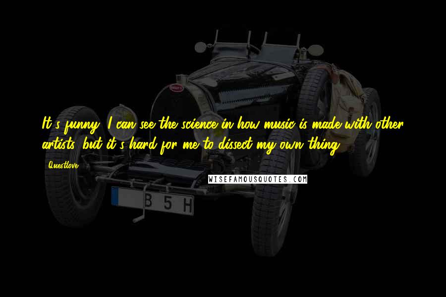 Questlove Quotes: It's funny, I can see the science in how music is made with other artists, but it's hard for me to dissect my own thing.