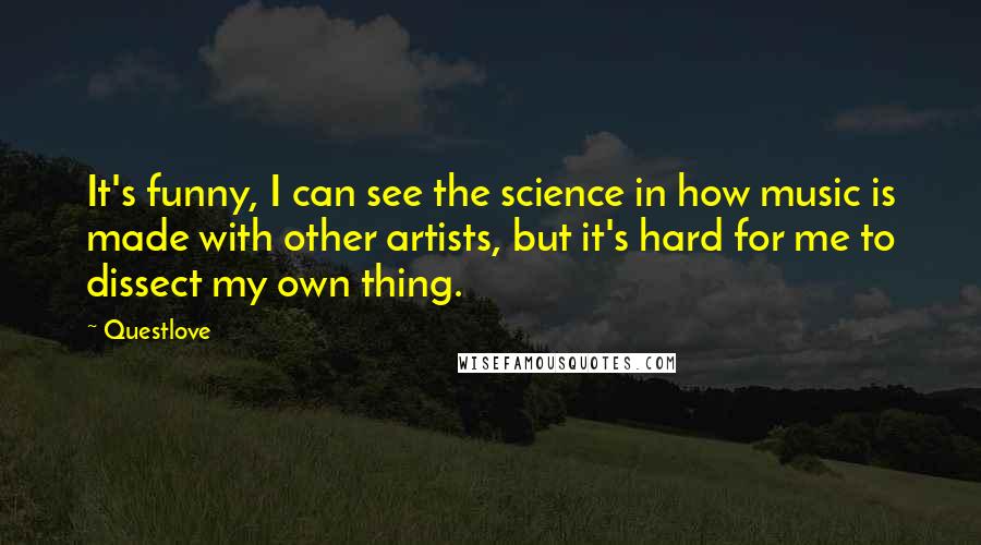 Questlove Quotes: It's funny, I can see the science in how music is made with other artists, but it's hard for me to dissect my own thing.