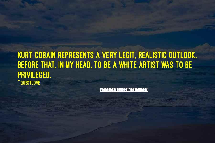 Questlove Quotes: Kurt Cobain represents a very legit, realistic outlook. Before that, in my head, to be a white artist was to be privileged.