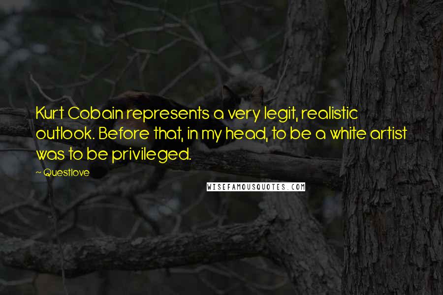 Questlove Quotes: Kurt Cobain represents a very legit, realistic outlook. Before that, in my head, to be a white artist was to be privileged.