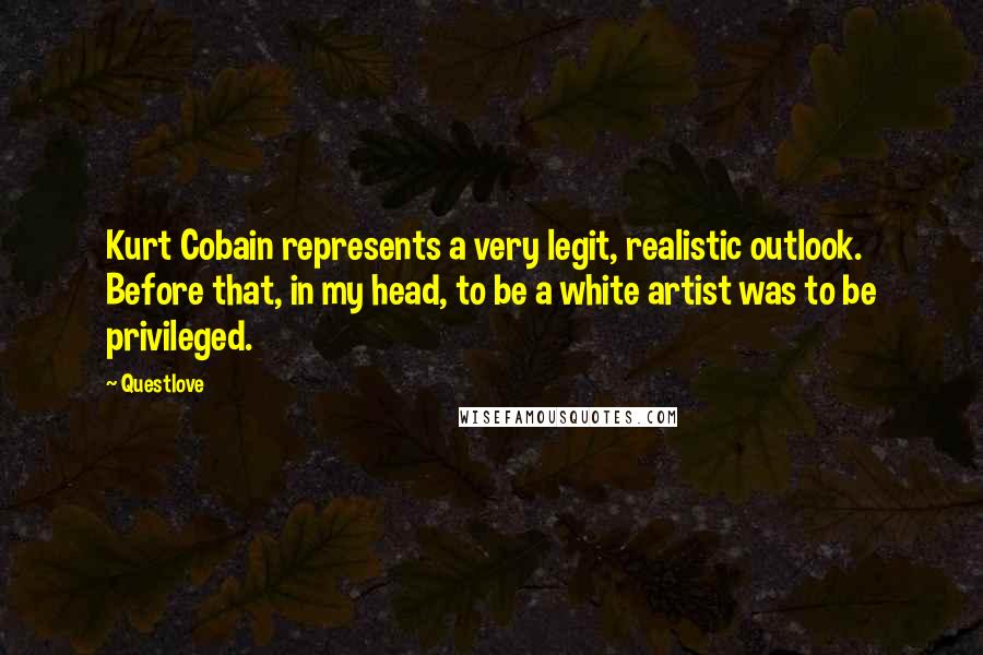 Questlove Quotes: Kurt Cobain represents a very legit, realistic outlook. Before that, in my head, to be a white artist was to be privileged.