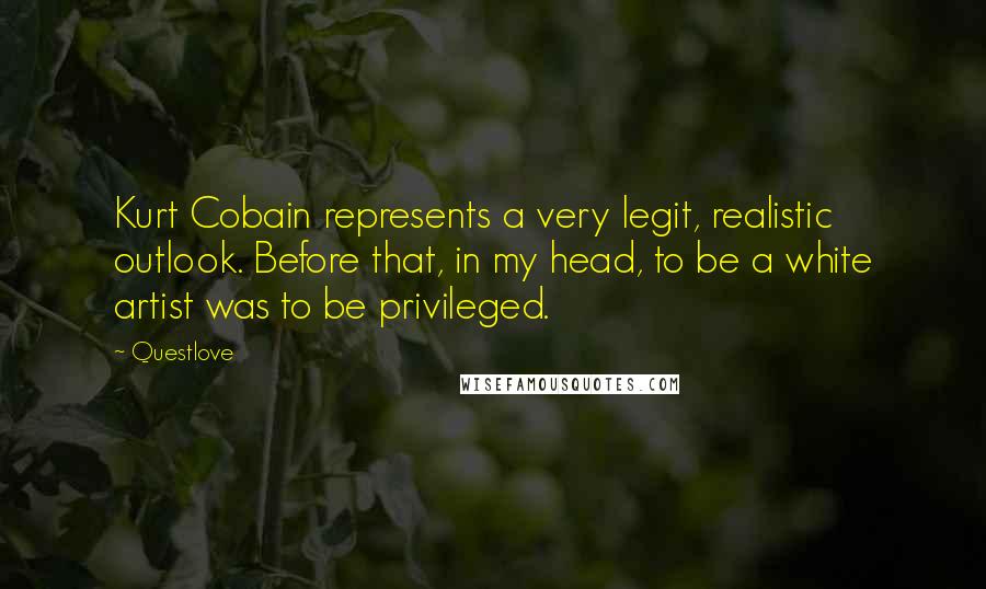 Questlove Quotes: Kurt Cobain represents a very legit, realistic outlook. Before that, in my head, to be a white artist was to be privileged.